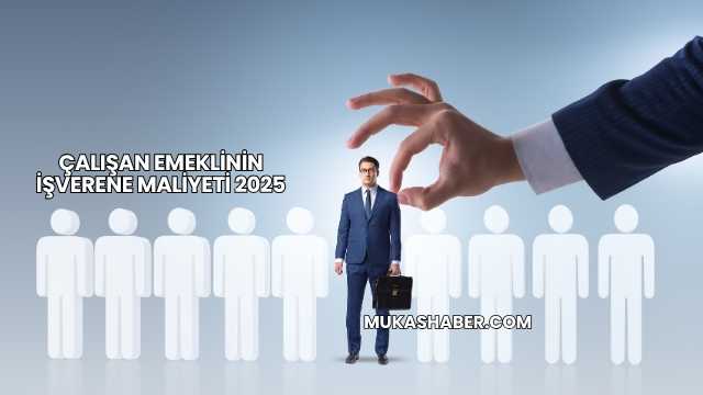 Çalışan Emeklinin İşverene Maliyeti 2025