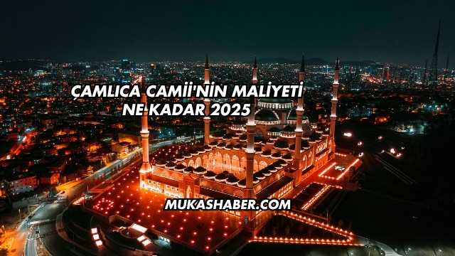 Çamlıca Camii'nin Maliyeti Ne Kadar 2025