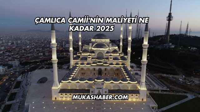 Çamlıca Camii'nin Maliyeti Ne Kadar 2025
