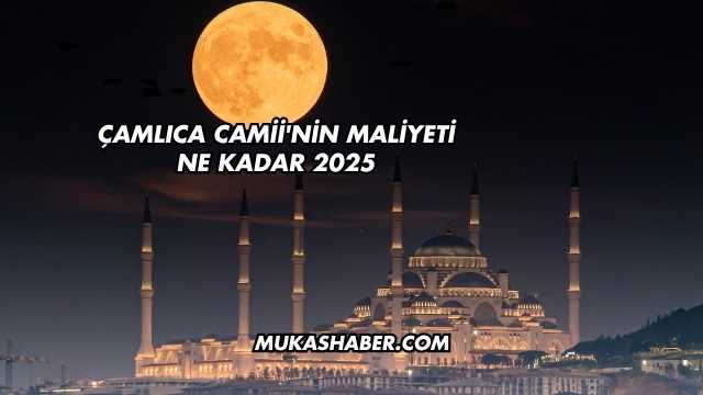 Çamlıca Camii'nin Maliyeti Ne Kadar 2025