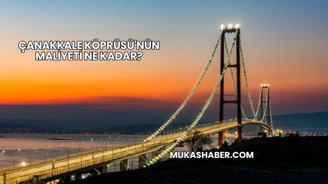 Çanakkale Köprüsü'nün Maliyeti Ne Kadar?