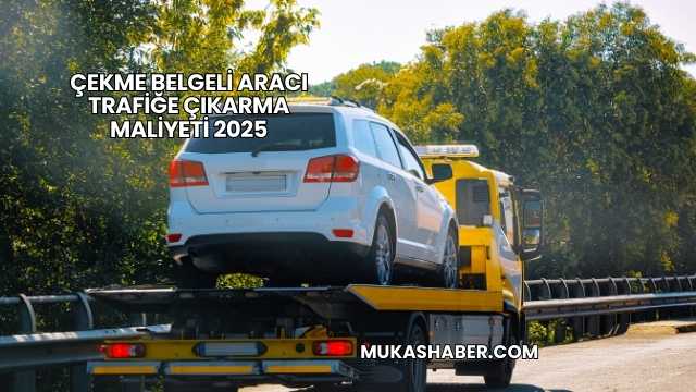 Çekme Belgeli Aracı Trafiğe Çıkarma Maliyeti 2025
