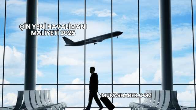 Çin Yeni Havalimanı Maliyeti 2025
