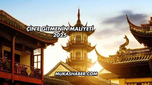 Çin'e Gitmenin Maliyeti 2025
