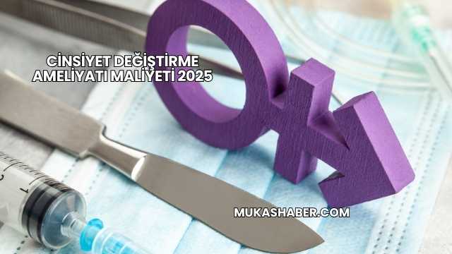 Cinsiyet Değiştirme Ameliyatı Maliyeti 2025