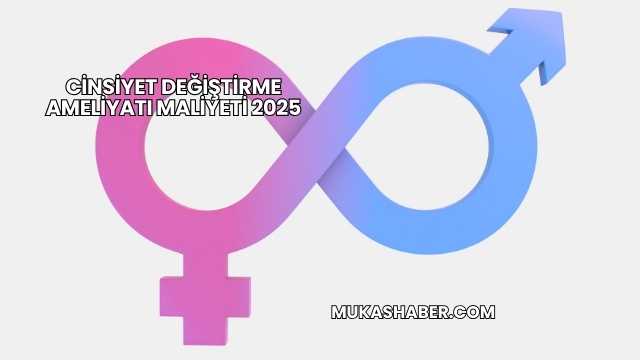 Cinsiyet Değiştirme Ameliyatı Maliyeti 2025
