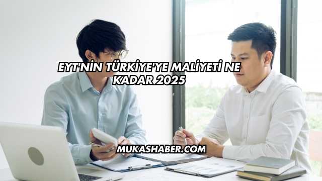 EYT'nin Türkiye'ye Maliyeti Ne Kadar 2025