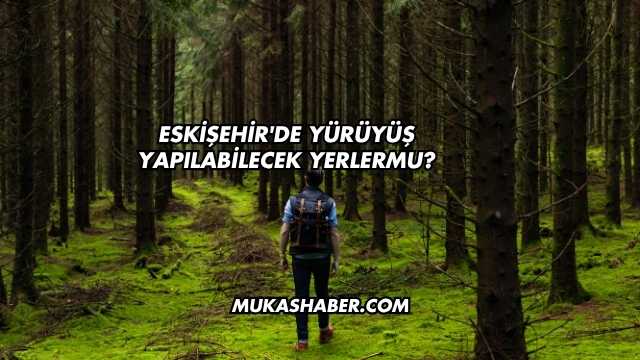Eskişehir'de Yürüyüş Yapılabilecek Yerler