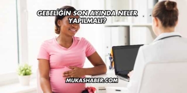 Gebeliğin Son Ayında Neler Yapılmalı?