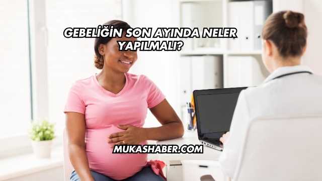 Gebeliğin Son Ayında Neler Yapılmalı?