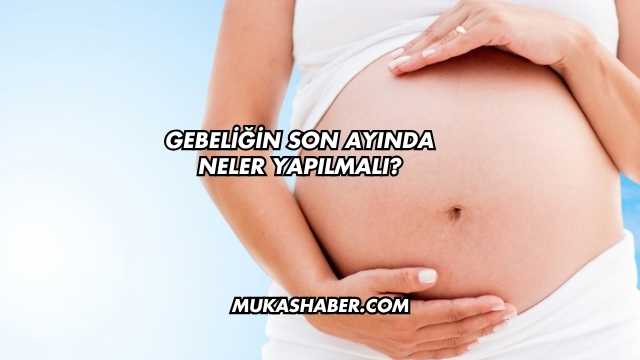 Gebeliğin Son Ayında Neler Yapılmalı?