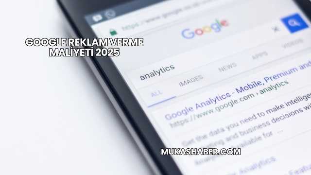 Google Reklam Verme Maliyeti 2025