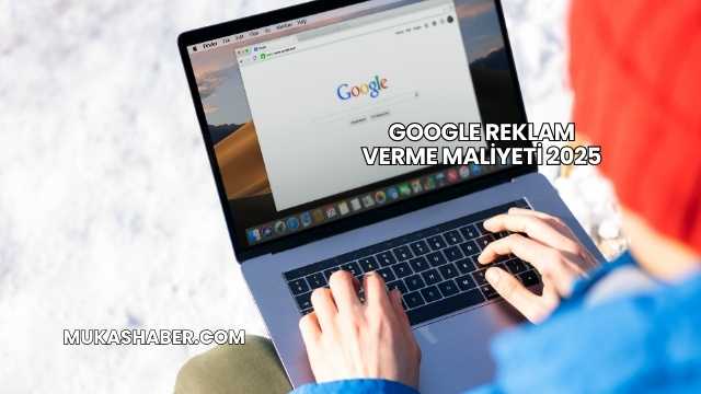 Google Reklam Verme Maliyeti 2025