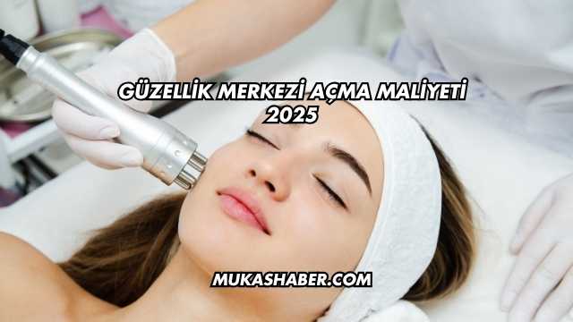Güzellik Merkezi Açma Maliyeti 2025