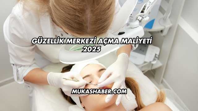 Güzellik Merkezi Açma Maliyeti 2025