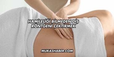 Hamileliği Bilmeden Diş Röntgeni Çektirmek