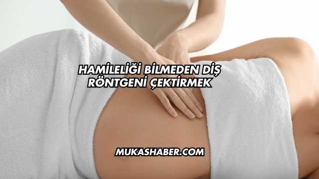 Hamileliği Bilmeden Diş Röntgeni Çektirmek