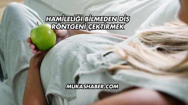 Hamileliği Bilmeden Diş Röntgeni Çektirmek