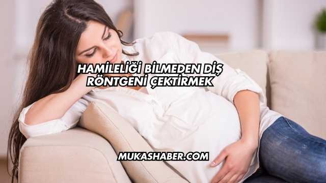 Hamileliği Bilmeden Diş Röntgeni Çektirmek