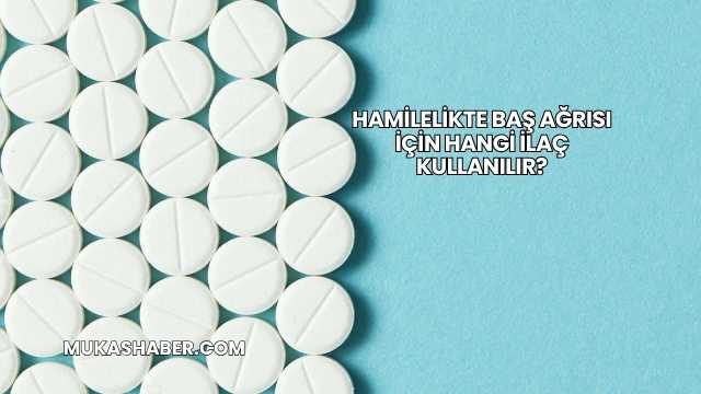 Hamilelikte Baş Ağrısı İçin Hangi İlaç Kullanılır?
