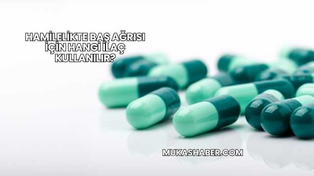 Hamilelikte Baş Ağrısı İçin Hangi İlaç Kullanılır?