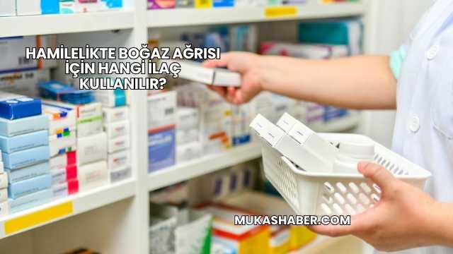 Hamilelikte Boğaz Ağrısı İçin Hangi İlaç Kullanılır?