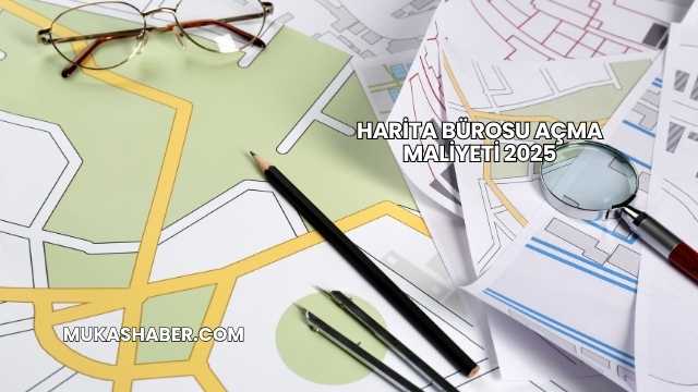 Harita Bürosu Açma Maliyeti 2025