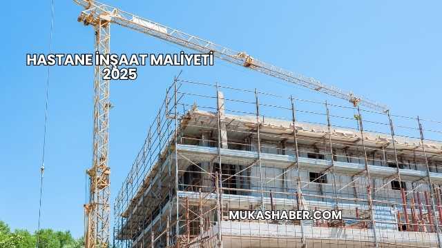 Hastane İnşaat Maliyeti 2025