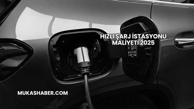 Hızlı Şarj İstasyonu Maliyeti 2025