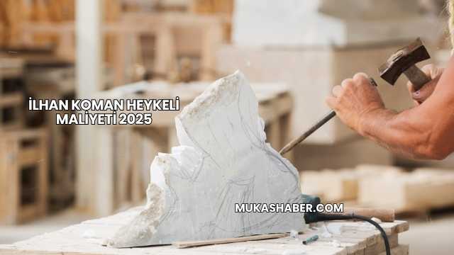 İlhan Koman Heykeli Maliyeti 2025
