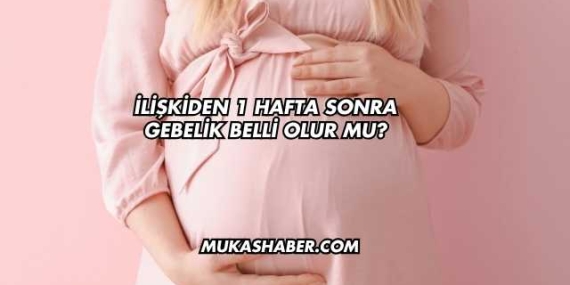 İlişkiden 1 Hafta Sonra Gebelik Belli Olur mu?