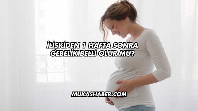 İlişkiden 1 Hafta Sonra Gebelik Belli Olur mu?