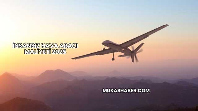 İnsansız Hava Aracı Maliyeti 2025