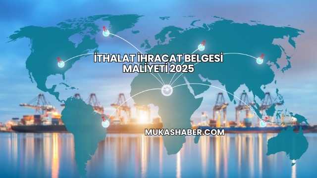 İthalat İhracat Belgesi Maliyeti 2025