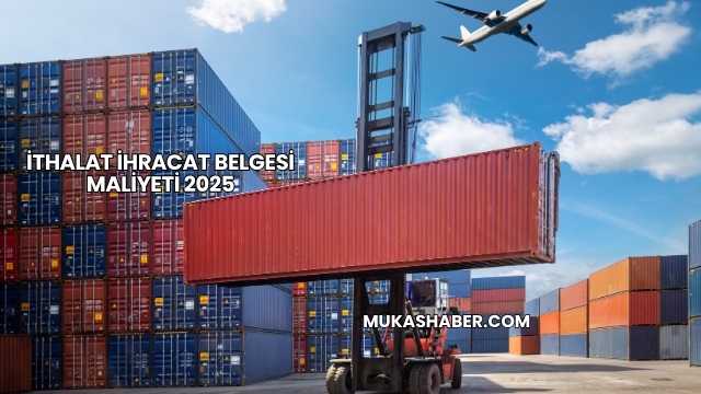 İthalat İhracat Belgesi Maliyeti 2025