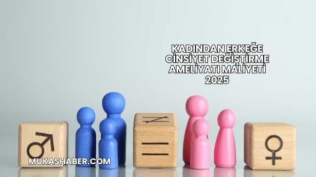 Kadından Erkeğe Cinsiyet Değiştirme Ameliyatı Maliyeti 2025