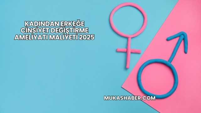 Kadından Erkeğe Cinsiyet Değiştirme Ameliyatı Maliyeti 2025