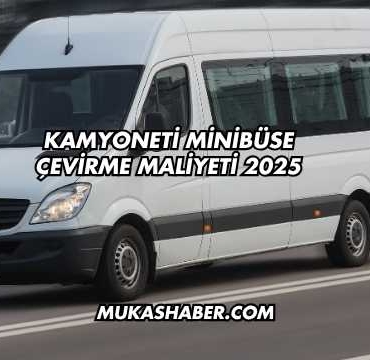 Kamyoneti Minibüse Çevirme Maliyeti 2025