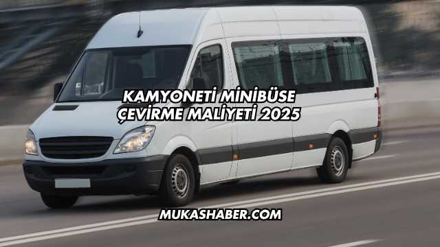 Kamyoneti Minibüse Çevirme Maliyeti 2025