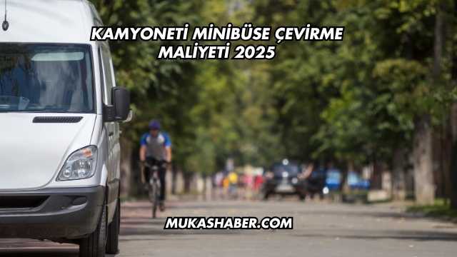 Kamyoneti Minibüse Çevirme Maliyeti 2025