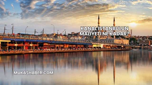 Kanal İstanbulun Maliyeti Ne Kadar?