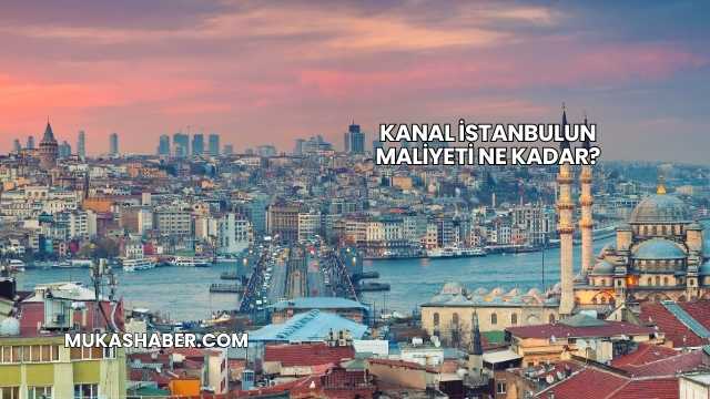 Kanal İstanbulun Maliyeti Ne Kadar?
