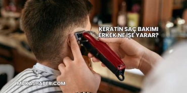 Keratin Saç Bakımı Erkek Ne İşe Yarar?