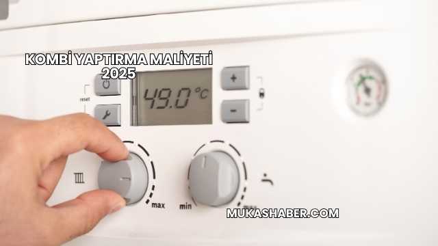 Kombi Yaptırma Maliyeti 2025