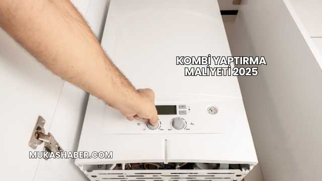 Kombi Yaptırma Maliyeti 2025