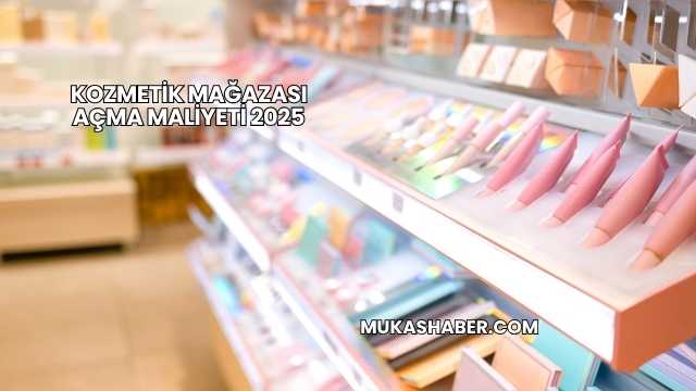 Kozmetik Mağazası Açma Maliyeti 2025