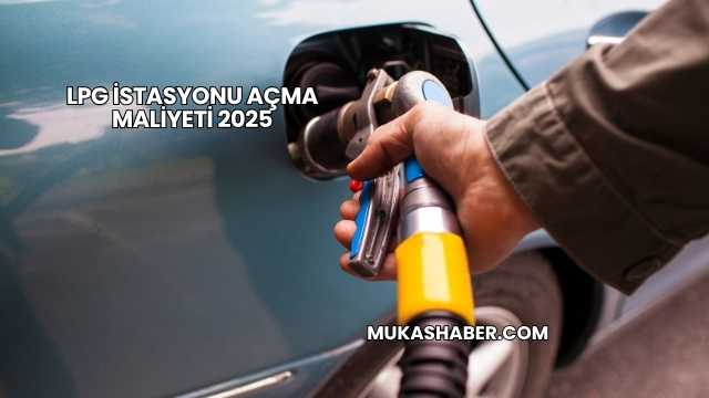 LPG İstasyonu Açma Maliyeti 2025