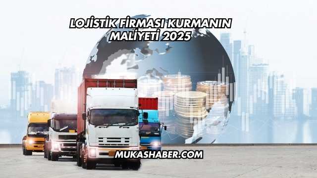Lojistik Firması Kurmanın Maliyeti 2025