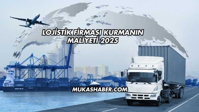 Lojistik Firması Kurmanın Maliyeti 2025