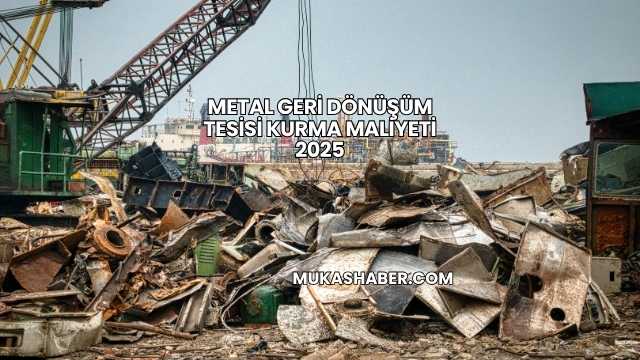 Metal Geri Dönüşüm Tesisi Kurma Maliyeti 2025